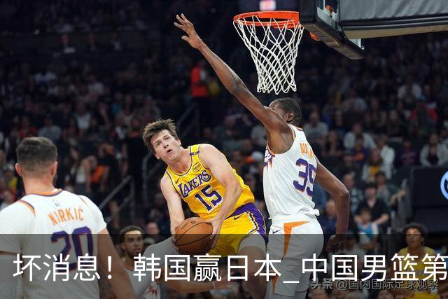 坏消息！韩国赢日本 中国男篮第二阶段形势不乐观