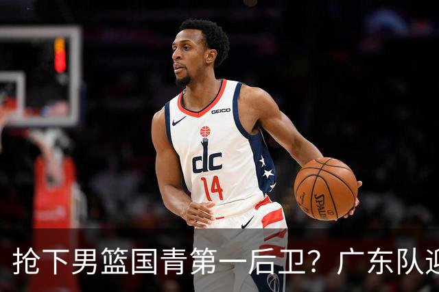 抢下男篮国青第一后卫？广东队迎来补强机会，这可是加强版徐杰！