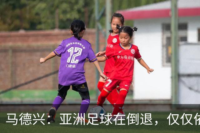马德兴：亚洲足球在倒退，仅仅依靠外援和资本救不了亚洲足球